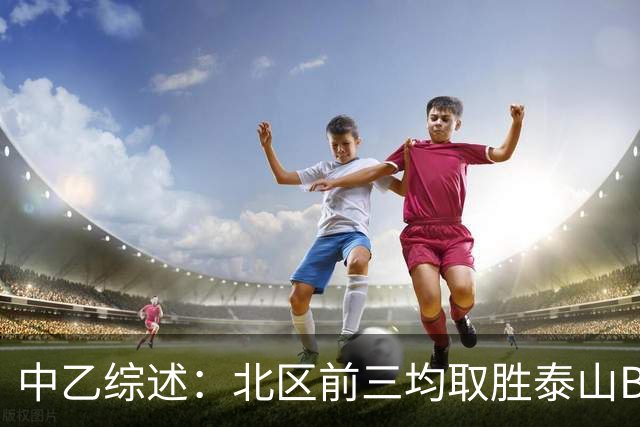 中乙综述：北区前三均取胜泰山B队暂领跑，深圳2028先赛登顶南区