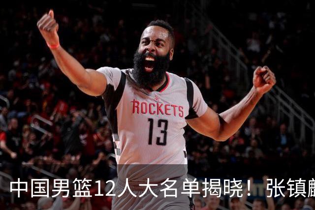中国男篮12人大名单揭晓！张镇麟落选，崔永熙成功晋级