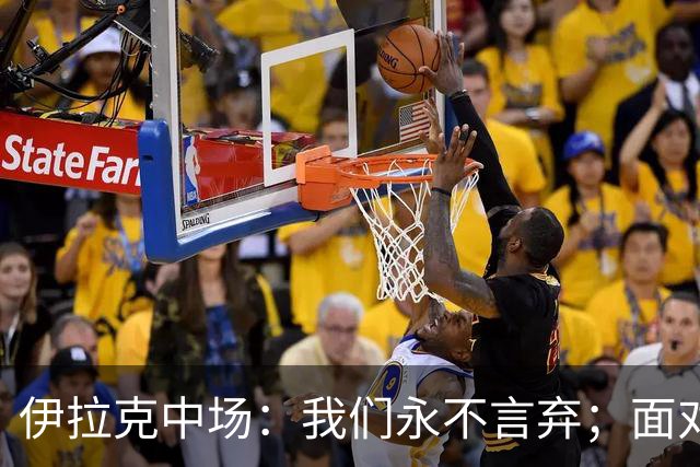 伊拉克中场：我们永不言弃；面对姆巴佩这种巨星我们也会提升状态