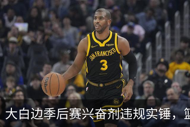 大白边季后赛兴奋剂违规实锤，篮协和CBA冷处理方式引发质疑