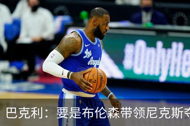 巴克利：要是布伦森带领尼克斯夺冠，将是NBA史上最成功的自由球员签约，赛前猛料你敢信吗？