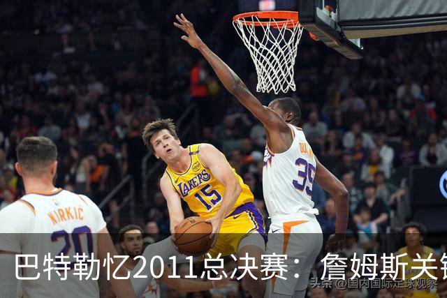 巴特勒忆2011总决赛：詹姆斯关键球回传韦德 后者大喊“投啊！”