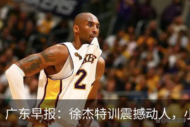 广东早报：徐杰特训震撼动人，小将杨溢荣耀加身，杜锋续约未果或将离职？