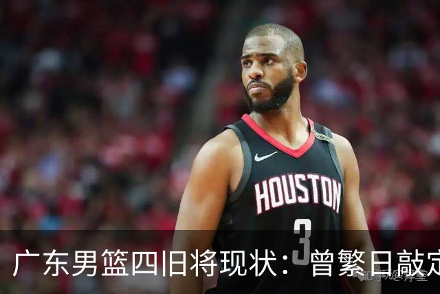广东男篮四旧将现状：曾繁日敲定下家，27岁拼命三郎无人问津