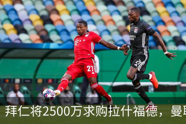 拜仁将2500万求购拉什福德，曼联愿接受！拉师傅同意三条件可加盟