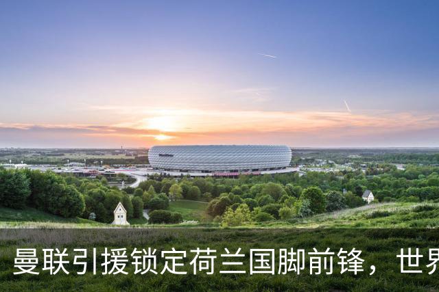 曼联引援锁定荷兰国脚前锋，世界杯3场3球，将成锋线支点完美答案