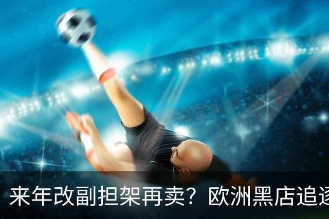 来年改副担架再卖？欧洲黑店追逐AC米兰弃将，费内巴切领先竞争
