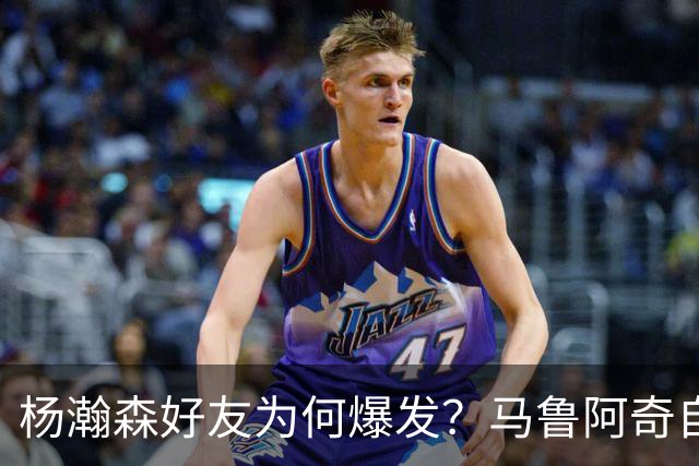 杨瀚森好友为何爆发？马鲁阿奇自曝请教戈贝尔 还练出关键三分技能