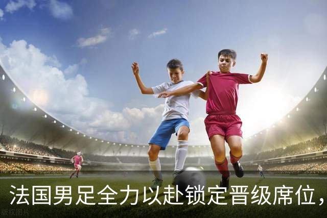 法国男足全力以赴锁定晋级席位，伊拉克男足的后防线将面临重大考验！