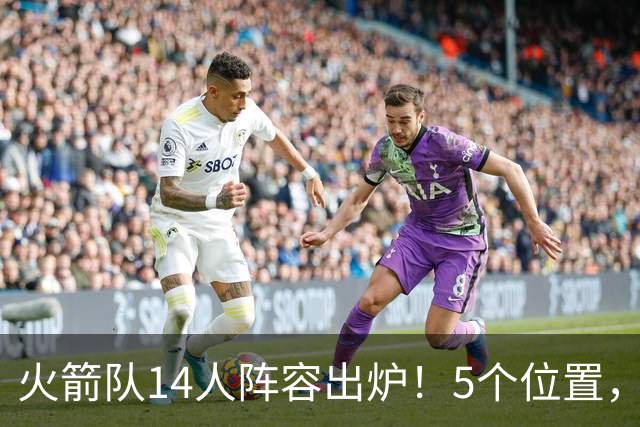 火箭队14人阵容出炉！5个位置，双人轮换基本成型？新秀难获重用