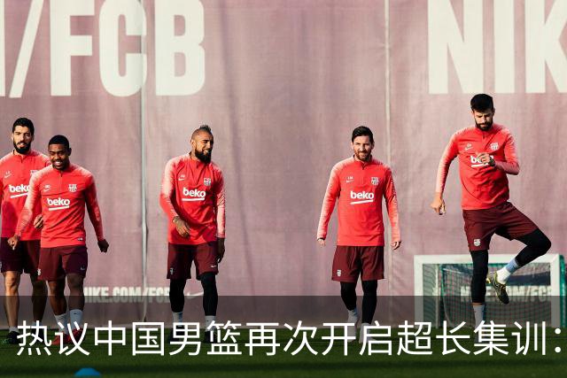 热议中国男篮再次开启超长集训：媒体人吐槽严重与世界脱轨