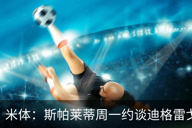 米体：斯帕莱蒂周一约谈迪格雷戈里奥摊牌其未来，他知道得找下家