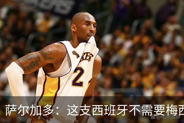 萨尔加多：这支西班牙不需要梅西或姆巴佩 库巴西就像38岁老将