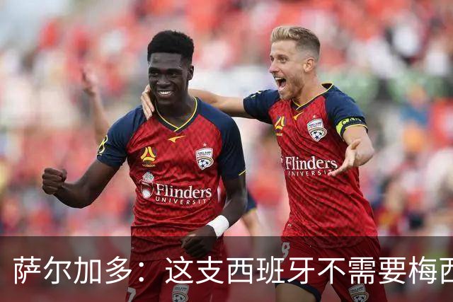 萨尔加多：这支西班牙不需要梅西或姆巴佩 库巴西就像38岁老将