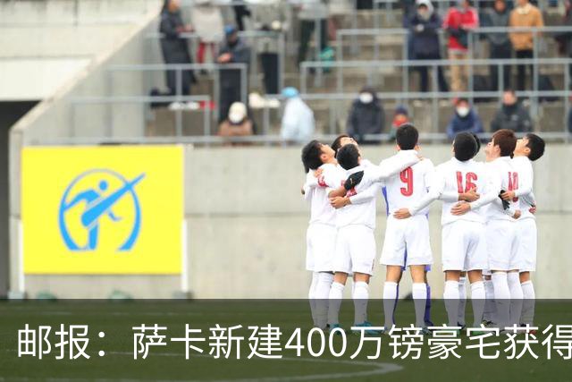 邮报：萨卡新建400万镑豪宅获得许可 但遭遇周围邻居强烈反对