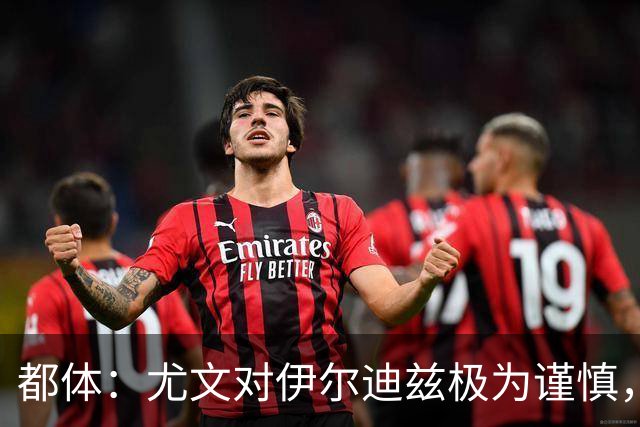 都体：尤文对伊尔迪兹极为谨慎，上赛季末强行使用后果严重