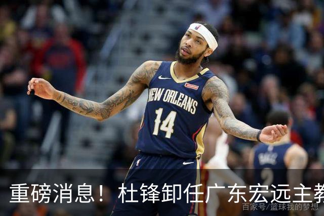 重磅消息！杜锋卸任广东宏远主教练，后续变化值得关注