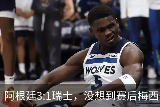 阿根廷3:1瑞士，没想到赛后梅西这样说，赢球不是多打一人是实力
