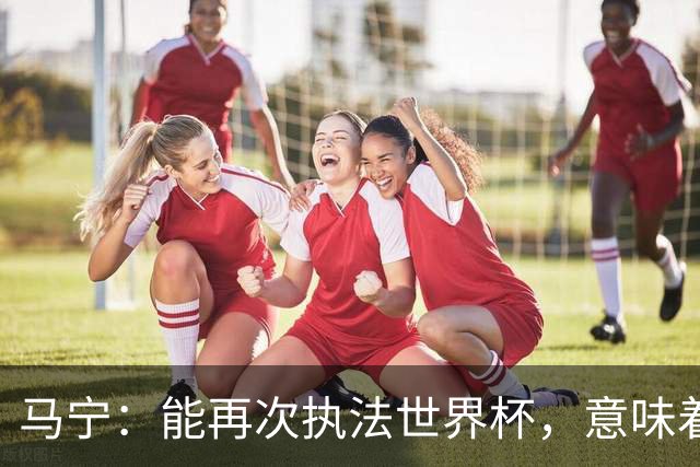 马宁：能再次执法世界杯，意味着过去三年我保持高水平的执法质量