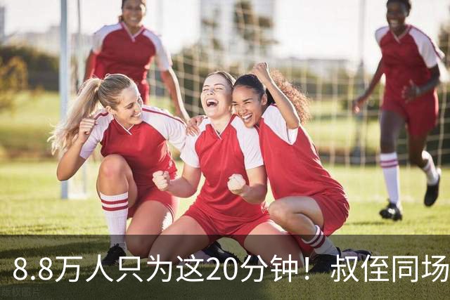 8.8万人只为这20分钟！叔侄同场梅西直言享受世界杯