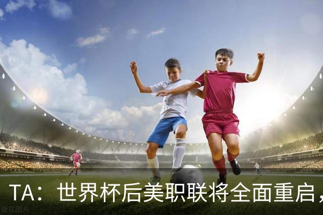 TA：世界杯后美职联将全面重启，联盟称，接下来交给我们了